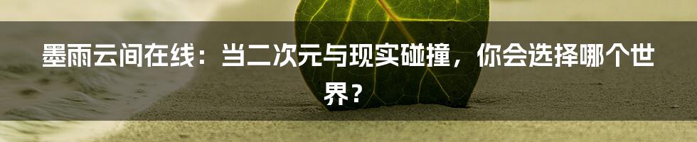 墨雨云间在线:当二次元与现实碰撞,你会选择哪个世界?