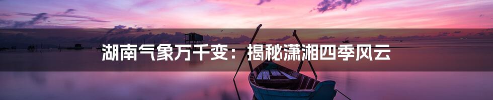 湖南气象万千变:揭秘潇湘四季风云