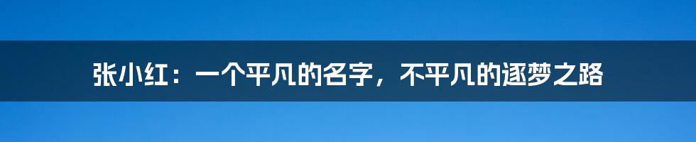 张小红:一个平凡的名字,不平凡的逐梦之路