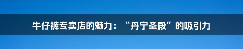 牛仔裤专卖店的魅力：“丹宁圣殿”的吸引力