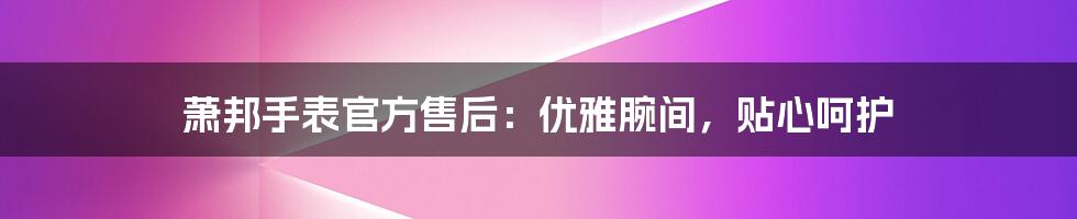 萧邦手表官方售后：优雅腕间，贴心呵护