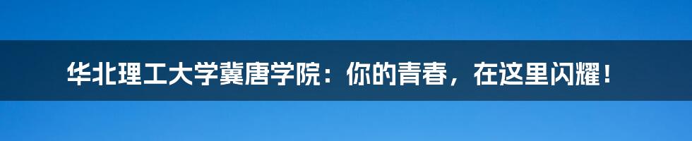 华北理工大学冀唐学院:你的青春,在这里闪耀!