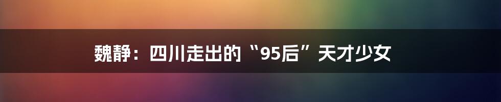 魏静:四川走出的“95后”天才少女