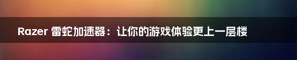 Razer 雷蛇加速器:让你的游戏体验更上一层楼