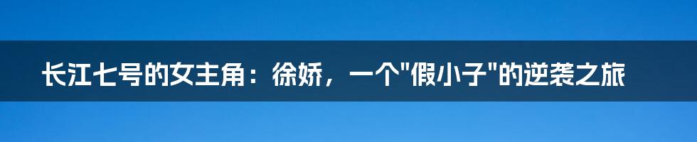 长江七号的女主角:徐娇,一个"假小子"的逆袭之旅