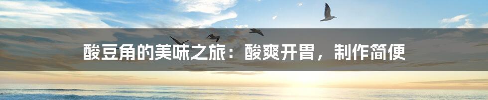 酸豆角的美味之旅:酸爽开胃,制作简便