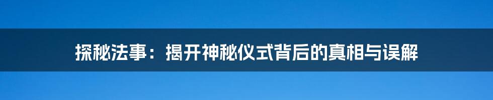 探秘法事:揭开神秘仪式背后的真相与误解