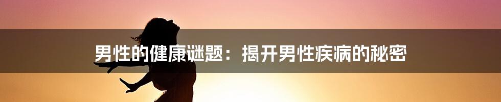 男性的健康谜题:揭开男性疾病的秘密