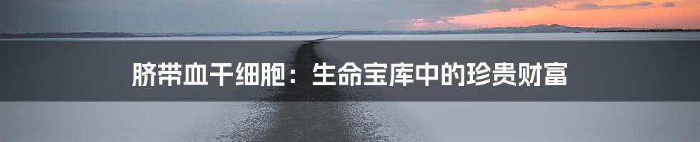 脐带血干细胞:生命宝库中的珍贵财富