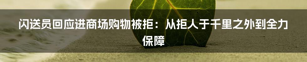 闪送员回应进商场购物被拒：从拒人于千里之外到全力保障