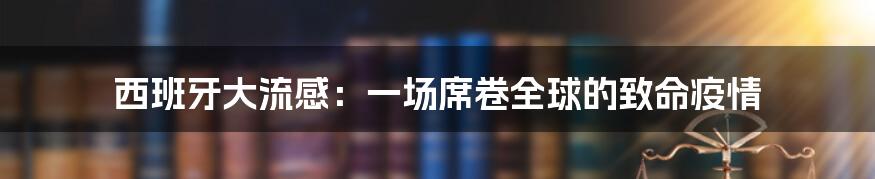 西班牙大流感：一场席卷全球的致命疫情