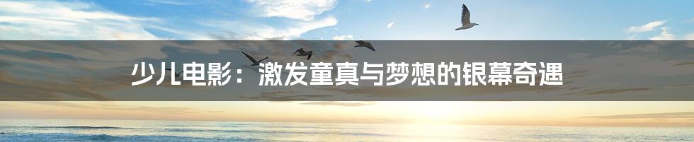 少儿电影：激发童真与梦想的银幕奇遇