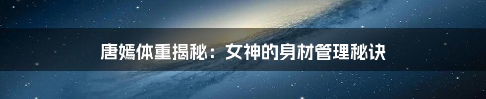 唐嫣体重揭秘:女神的身材管理秘诀