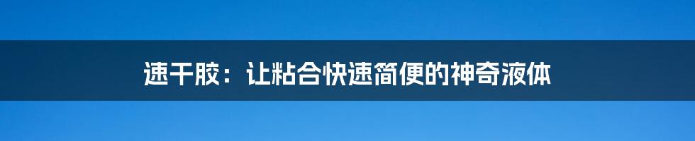速干胶:让粘合快速简便的神奇液体
