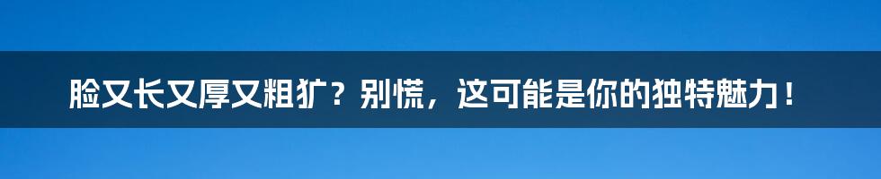 脸又长又厚又粗犷？别慌，这可能是你的独特魅力！