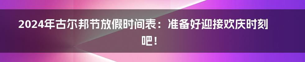 2024年古尔邦节放假时间表:准备好迎接欢庆时刻吧!