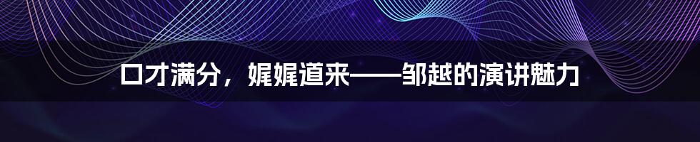 口才满分,娓娓道来——邹越的演讲魅力