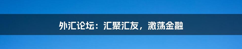 外汇论坛:汇聚汇友,激荡金融