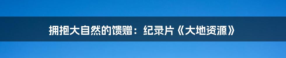 拥抱大自然的馈赠:纪录片《大地资源》