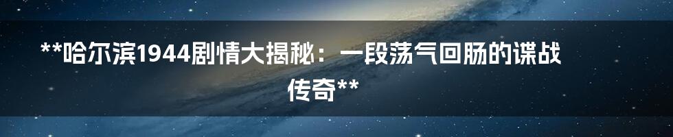 **哈尔滨1944剧情大揭秘:一段荡气回肠的谍战传奇**