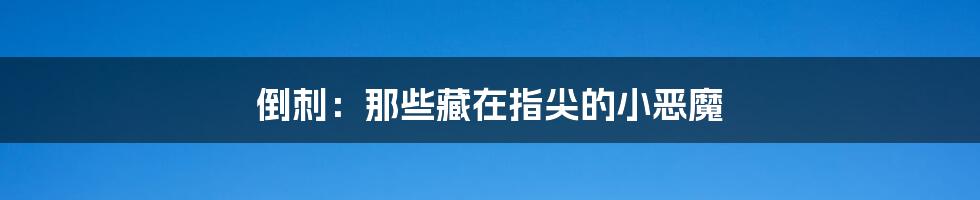 倒刺:那些藏在指尖的小恶魔