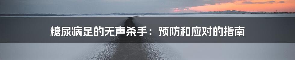 糖尿病足的无声杀手:预防和应对的指南
