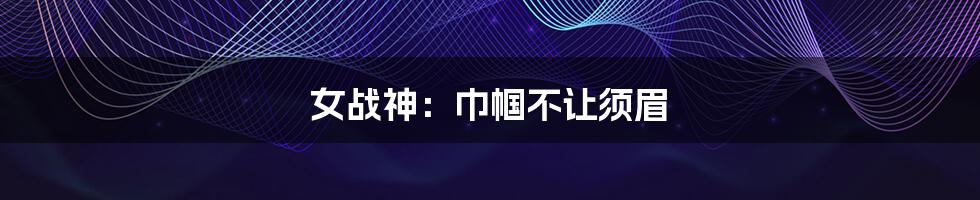 女战神:巾帼不让须眉