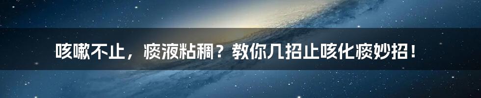 咳嗽不止,痰液粘稠?教你几招止咳化痰妙招!