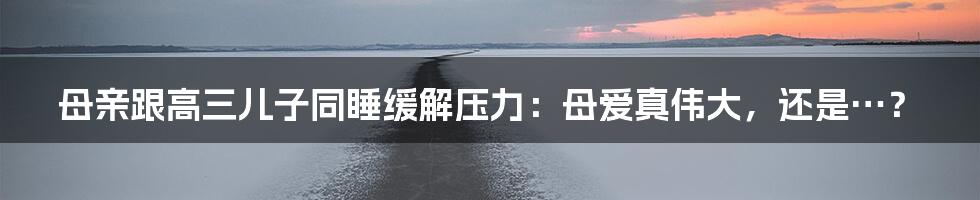 母亲跟高三儿子同睡缓解压力:母爱真伟大,还是…?