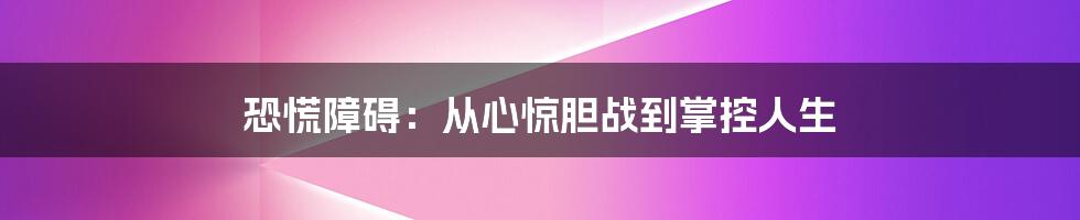 恐慌障碍:从心惊胆战到掌控人生