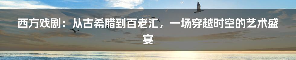 西方戏剧:从古希腊到百老汇,一场穿越时空的艺术盛宴