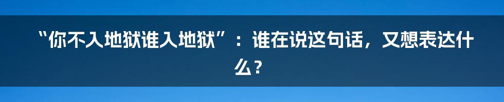 “你不入地狱谁入地狱”:谁在说这句话,又想表达什么?