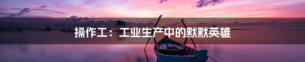 操作工：工业生产中的默默英雄