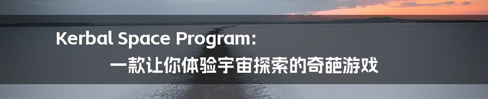 Kerbal Space Program: 一款让你体验宇宙探索的奇葩游戏