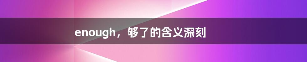 enough，够了的含义深刻