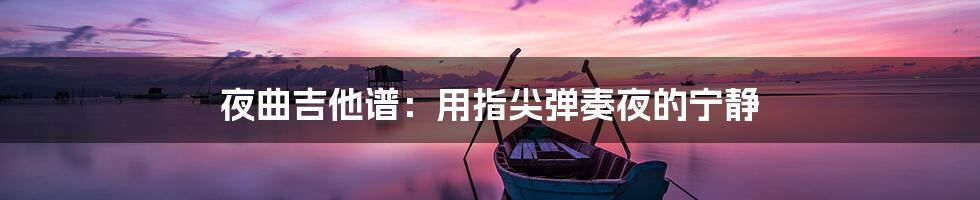 夜曲吉他谱：用指尖弹奏夜的宁静