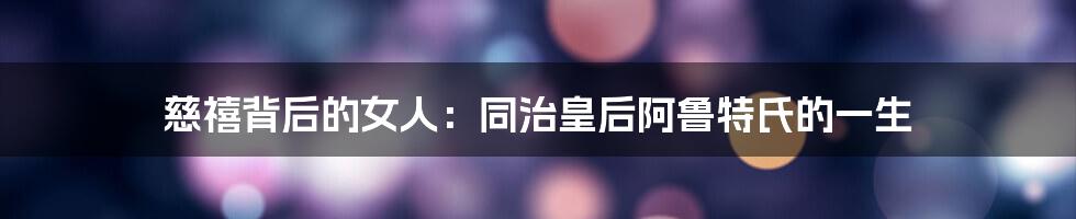 慈禧背后的女人:同治皇后阿鲁特氏的一生