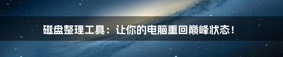 磁盘整理工具:让你的电脑重回巅峰状态!