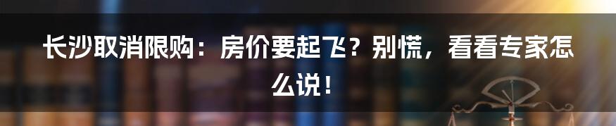 长沙取消限购:房价要起飞?别慌,看看专家怎么说!