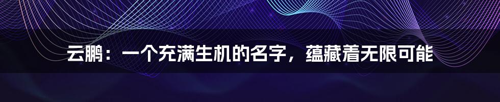 云鹏:一个充满生机的名字,蕴藏着无限可能