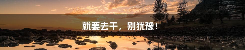 就要去干，别犹豫！