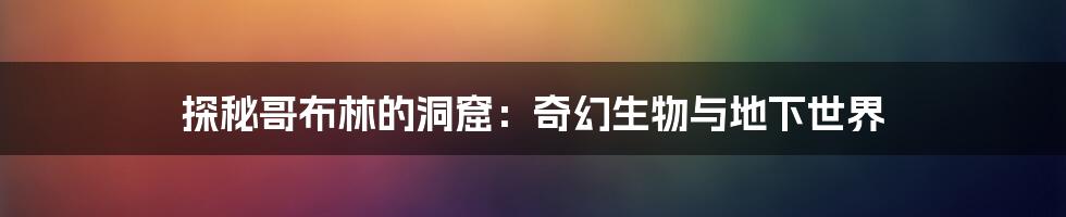 探秘哥布林的洞窟:奇幻生物与地下世界