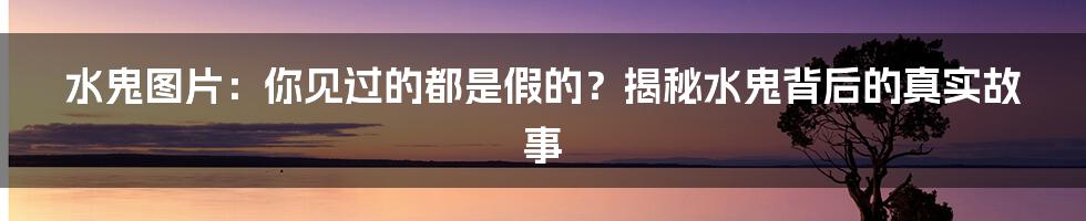 水鬼图片:你见过的都是假的?揭秘水鬼背后的真实故事