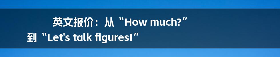 英文报价:从“How much?” 到“Let's talk figures!”