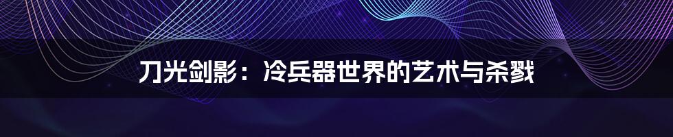 刀光剑影:冷兵器世界的艺术与杀戮