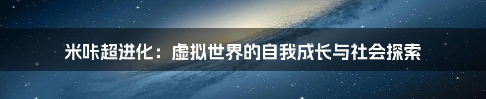 米咔超进化:虚拟世界的自我成长与社会探索