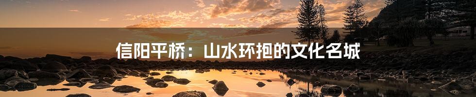 信阳平桥:山水环抱的文化名城