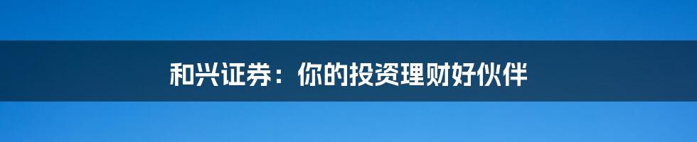 和兴证券:你的投资理财好伙伴