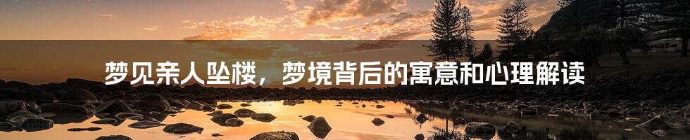 梦见亲人坠楼,梦境背后的寓意和心理解读