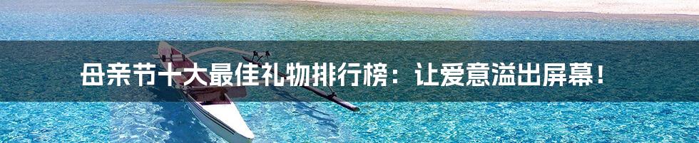 母亲节十大最佳礼物排行榜:让爱意溢出屏幕!